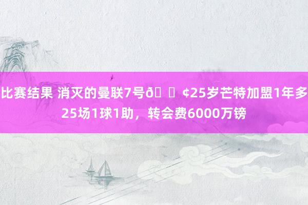 比赛结果 消灭的曼联7号😢25岁芒特加盟1年多25场1球1助，转会费6000万镑