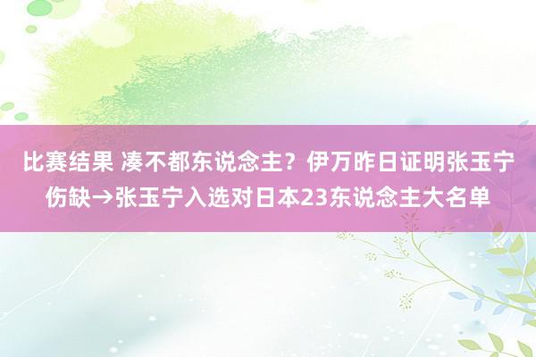 比赛结果 凑不都东说念主？伊万昨日证明张玉宁伤缺→张玉宁入选对日本23东说念主大名单