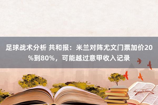 足球战术分析 共和报：米兰对阵尤文门票加价20%到80%，可能越过意甲收入记录