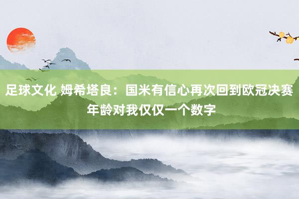 足球文化 姆希塔良：国米有信心再次回到欧冠决赛 年龄对我仅仅一个数字