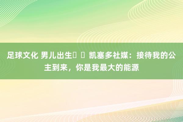 足球文化 男儿出生♥️凯塞多社媒：接待我的公主到来，你是我最大的能源