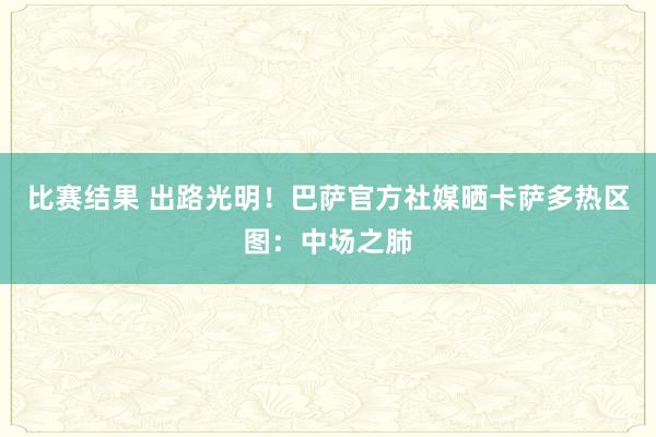 比赛结果 出路光明！巴萨官方社媒晒卡萨多热区图：中场之肺