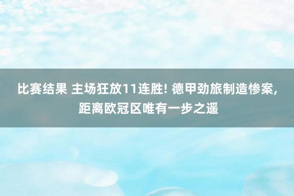 比赛结果 主场狂放11连胜! 德甲劲旅制造惨案, 距离欧冠区唯有一步之遥