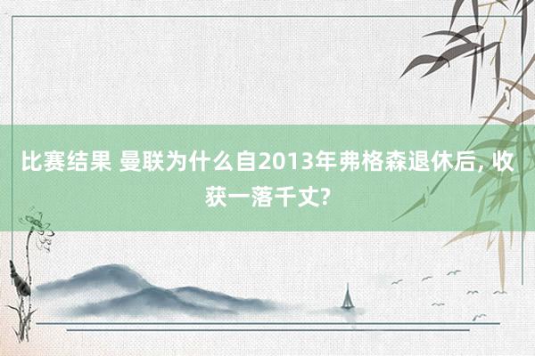 比赛结果 曼联为什么自2013年弗格森退休后, 收获一落千丈?