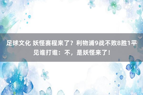 足球文化 妖怪赛程来了？利物浦9战不败8胜1平见谁打谁：不，是妖怪来了！