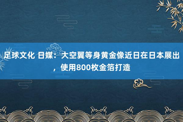 足球文化 日媒：大空翼等身黄金像近日在日本展出，使用800枚金箔打造