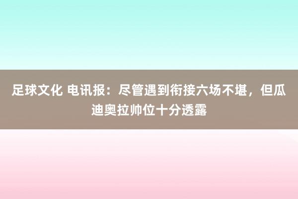 足球文化 电讯报：尽管遇到衔接六场不堪，但瓜迪奥拉帅位十分透露