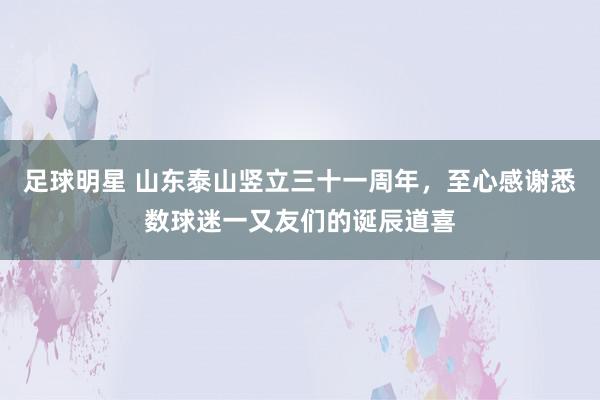 足球明星 山东泰山竖立三十一周年，至心感谢悉数球迷一又友们的诞辰道喜