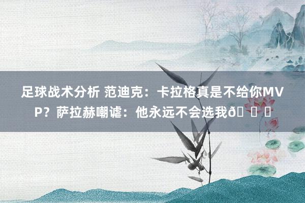 足球战术分析 范迪克：卡拉格真是不给你MVP？萨拉赫嘲谑：他永远不会选我😂