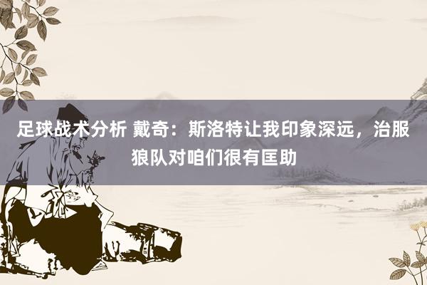 足球战术分析 戴奇：斯洛特让我印象深远，治服狼队对咱们很有匡助