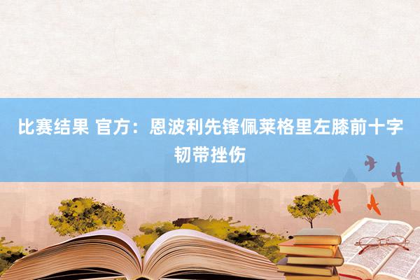 比赛结果 官方：恩波利先锋佩莱格里左膝前十字韧带挫伤