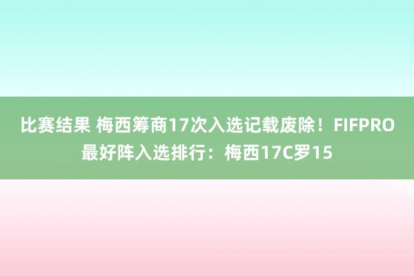 比赛结果 梅西筹商17次入选记载废除！FIFPRO最好阵入选排行：梅西17C罗15