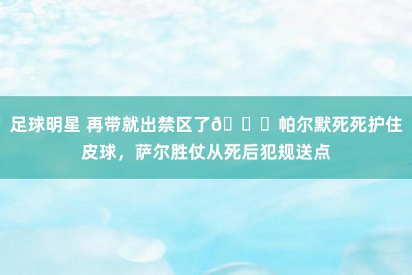 足球明星 再带就出禁区了😂帕尔默死死护住皮球，萨尔胜仗从死后犯规送点