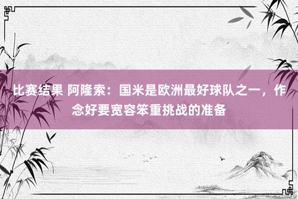 比赛结果 阿隆索：国米是欧洲最好球队之一，作念好要宽容笨重挑战的准备