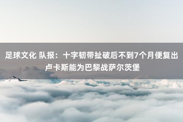 足球文化 队报：十字韧带扯破后不到7个月便复出 卢卡斯能为巴黎战萨尔茨堡