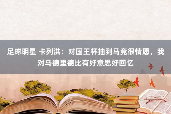 足球明星 卡列洪：对国王杯抽到马竞很情愿，我对马德里德比有好意思好回忆