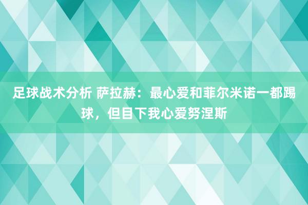 足球战术分析 萨拉赫：最心爱和菲尔米诺一都踢球，但目下我心爱努涅斯