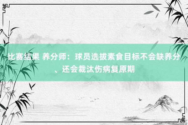 比赛结果 养分师：球员选拔素食目标不会缺养分、还会裁汰伤病复原期