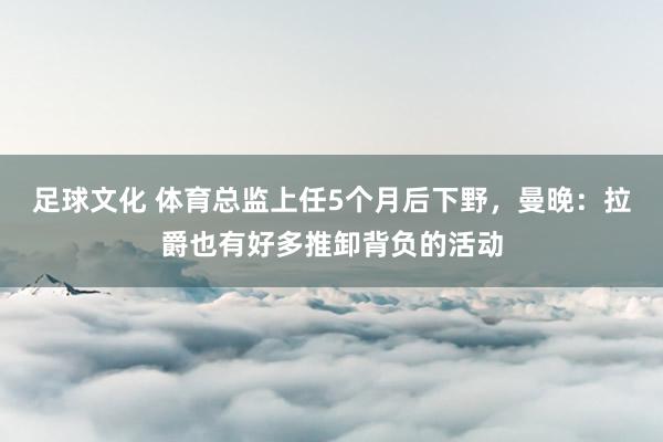 足球文化 体育总监上任5个月后下野，曼晚：拉爵也有好多推卸背负的活动