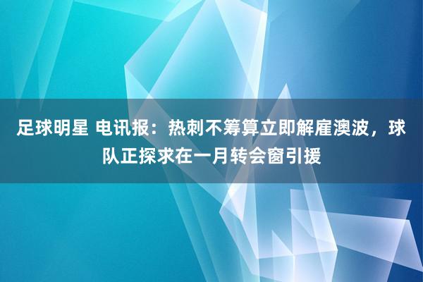 足球明星 电讯报：热刺不筹算立即解雇澳波，球队正探求在一月转会窗引援