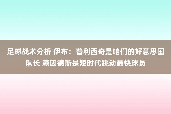 足球战术分析 伊布：普利西奇是咱们的好意思国队长 赖因德斯是短时代跳动最快球员