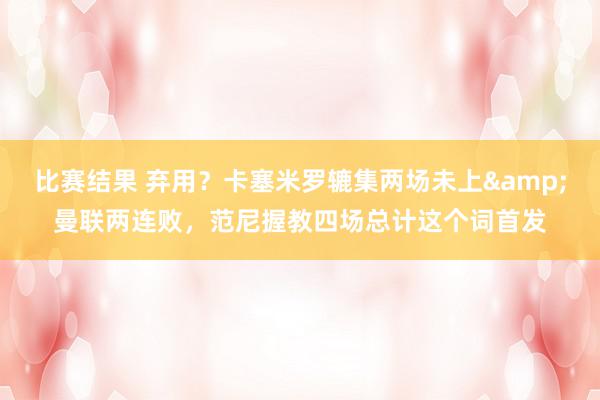 比赛结果 弃用？卡塞米罗辘集两场未上&曼联两连败，范尼握教四场总计这个词首发