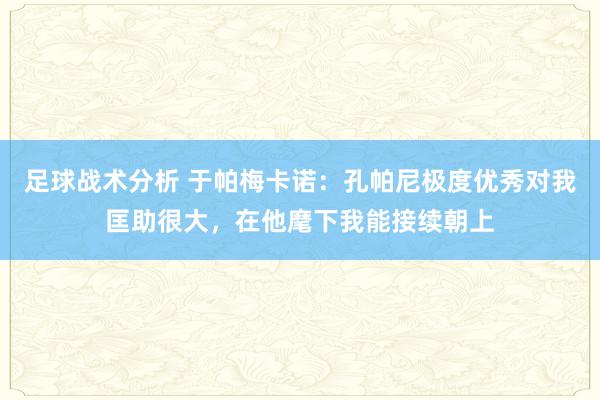 足球战术分析 于帕梅卡诺：孔帕尼极度优秀对我匡助很大，在他麾下我能接续朝上