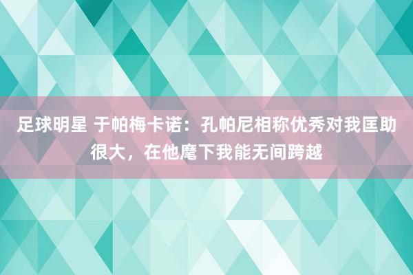 足球明星 于帕梅卡诺：孔帕尼相称优秀对我匡助很大，在他麾下我能无间跨越