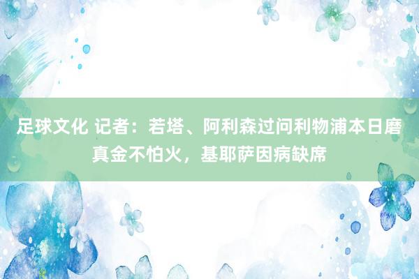 足球文化 记者：若塔、阿利森过问利物浦本日磨真金不怕火，基耶萨因病缺席