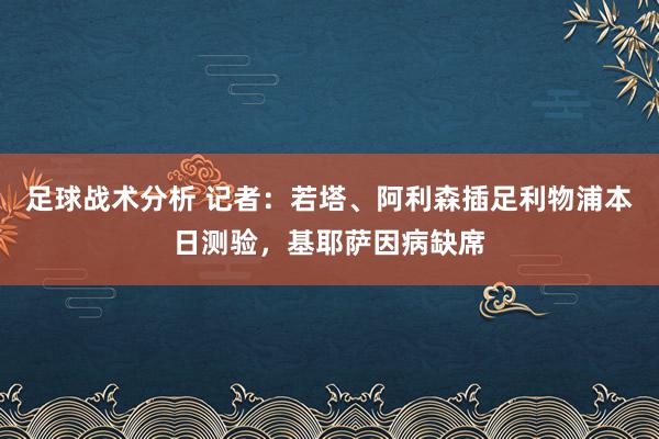 足球战术分析 记者：若塔、阿利森插足利物浦本日测验，基耶萨因病缺席