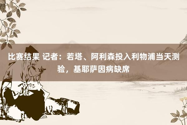 比赛结果 记者：若塔、阿利森投入利物浦当天测验，基耶萨因病缺席