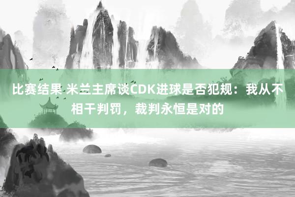 比赛结果 米兰主席谈CDK进球是否犯规：我从不相干判罚，裁判永恒是对的