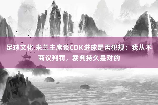 足球文化 米兰主席谈CDK进球是否犯规：我从不商议判罚，裁判持久是对的