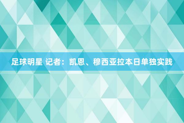 足球明星 记者：凯恩、穆西亚拉本日单独实践