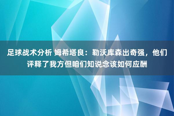 足球战术分析 姆希塔良：勒沃库森出奇强，他们评释了我方但咱们知说念该如何应酬