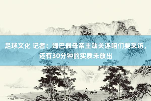 足球文化 记者：姆巴佩母亲主动关连咱们要采访，还有30分钟的实质未放出