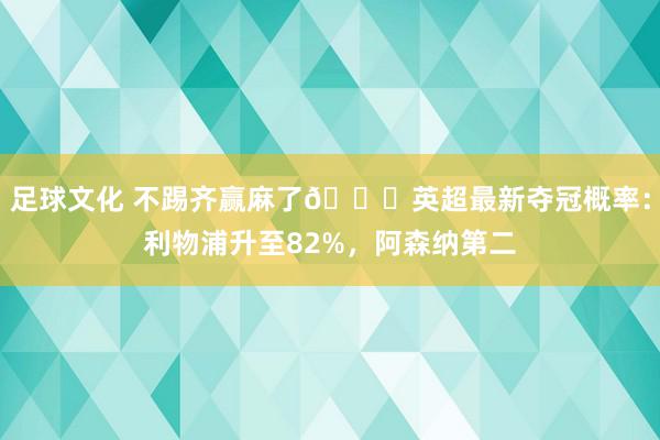 足球文化 不踢齐赢麻了😅英超最新夺冠概率：利物浦升至82%，阿森纳第二