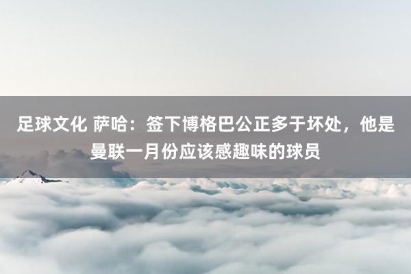 足球文化 萨哈：签下博格巴公正多于坏处，他是曼联一月份应该感趣味的球员