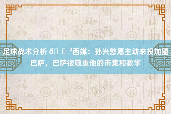 足球战术分析 😲西媒：孙兴慜愿主动来投加盟巴萨，巴萨很敬重他的市集和教学