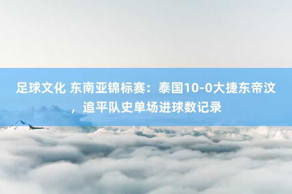 足球文化 东南亚锦标赛：泰国10-0大捷东帝汶，追平队史单场进球数记录