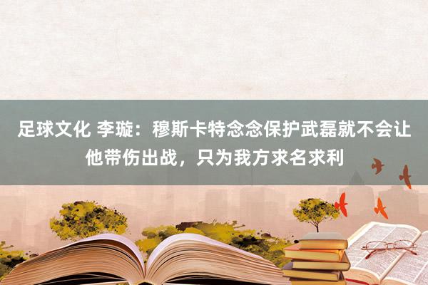 足球文化 李璇：穆斯卡特念念保护武磊就不会让他带伤出战，只为我方求名求利