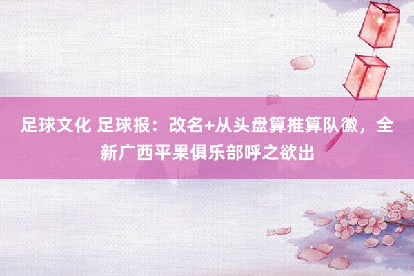 足球文化 足球报：改名+从头盘算推算队徽，全新广西平果俱乐部呼之欲出