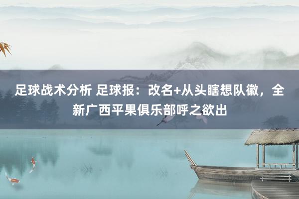 足球战术分析 足球报：改名+从头瞎想队徽，全新广西平果俱乐部呼之欲出