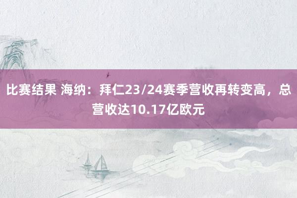 比赛结果 海纳：拜仁23/24赛季营收再转变高，总营收达10.17亿欧元