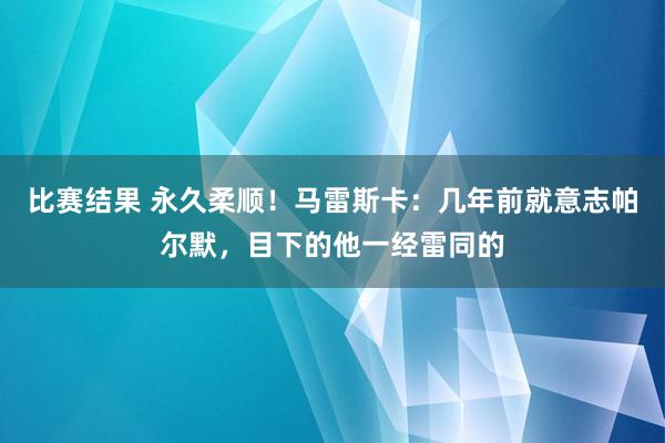 比赛结果 永久柔顺！马雷斯卡：几年前就意志帕尔默，目下的他一经雷同的