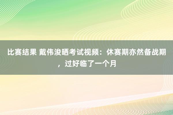 比赛结果 戴伟浚晒考试视频：休赛期亦然备战期，过好临了一个月