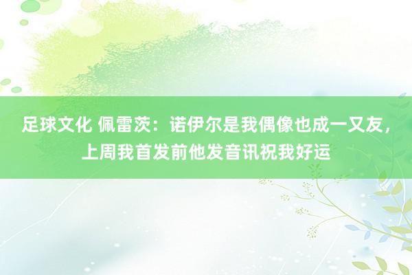 足球文化 佩雷茨：诺伊尔是我偶像也成一又友，上周我首发前他发音讯祝我好运