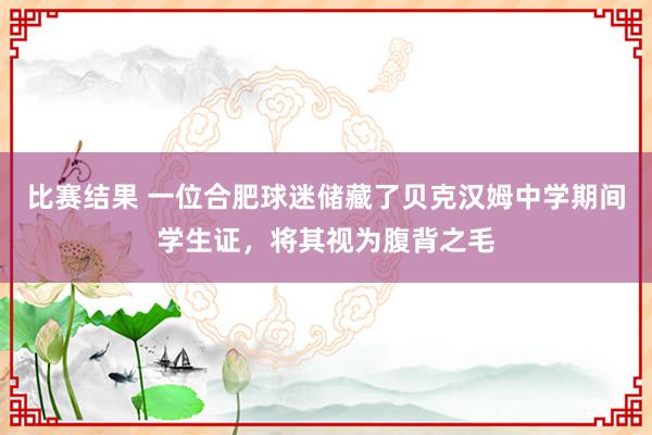 比赛结果 一位合肥球迷储藏了贝克汉姆中学期间学生证，将其视为腹背之毛