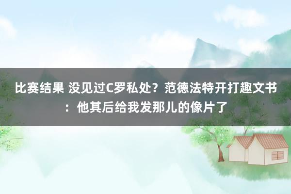 比赛结果 没见过C罗私处？范德法特开打趣文书：他其后给我发那儿的像片了