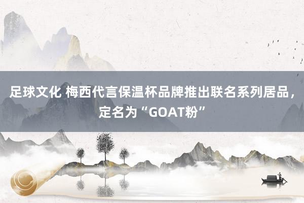 足球文化 梅西代言保温杯品牌推出联名系列居品，定名为“GOAT粉”